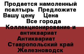 Продается намоленный псалтырь. Предложите Вашу цену! › Цена ­ 600 000 - Все города Коллекционирование и антиквариат » Антиквариат   . Ставропольский край,Железноводск г.